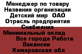 Менеджер по товару › Название организации ­ Детский мир, ОАО › Отрасль предприятия ­ Снабжение › Минимальный оклад ­ 22 000 - Все города Работа » Вакансии   . Кемеровская обл.,Киселевск г.